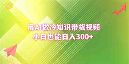 用AI做冷知识带货视频，小白也能日入300+-营销武器库