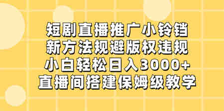 短剧直播推广小铃铛，新方法规避版权违规，小白轻松日入3000+，直播间搭…-营销武器库