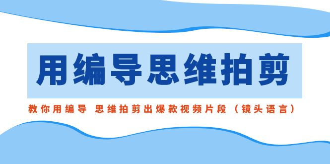 用编导的思维拍剪，教你用编导 思维拍剪出爆款视频片段（镜头语言）-营销武器库