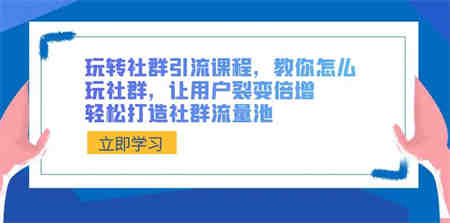 玩转社群 引流课程，教你怎么玩社群，让用户裂变倍增，轻松打造社群流量池-营销武器库