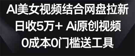 AI美女视频结合网盘拉新，日收5万+两分钟一条Ai原创视频，0成本0门槛送工具-营销武器库