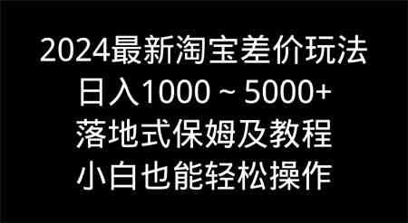 2024最新淘宝差价玩法，日入1000～5000+落地式保姆及教程 小白也能轻松操作-营销武器库