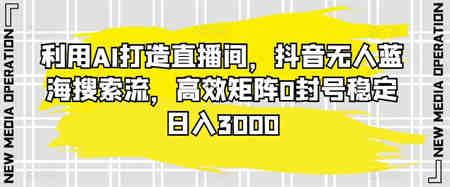 利用AI打造直播间，抖音无人蓝海搜索流，高效矩阵0封号稳定日入3000-营销武器库