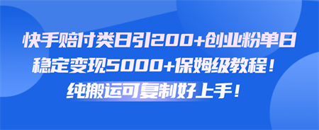 快手赔付类日引200+创业粉，单日稳定变现5000+保姆级教程！纯搬运可复制好上手！-营销武器库