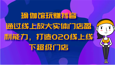 瑜伽馆玩赚抖音-通过线上放大实体门店盈利能力，打造O2O线上线下超级门店-营销武器库