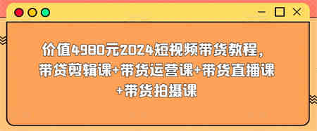 价值4980元2024短视频带货教程，带贷剪辑课+带货运营课+带货直播课+带货拍摄课-营销武器库