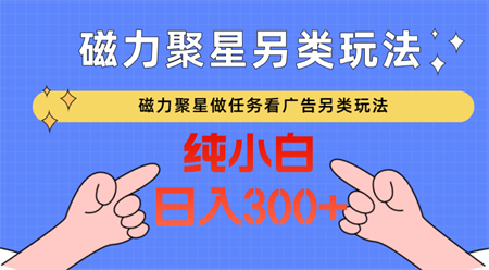 磁力聚星做任务看广告撸马扁，不靠流量另类玩法日入300+-营销武器库