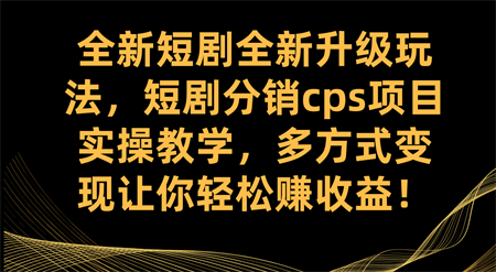 全新短剧全新升级玩法，短剧分销cps项目实操教学 多方式变现让你轻松赚收益-营销武器库