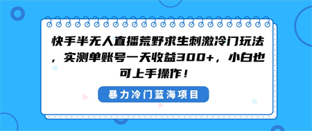 快手半无人直播荒野求生刺激冷门玩法，实测单账号一天收益300+，小白也…-营销武器库