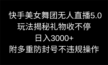 快手美女舞团无人直播5.0玩法揭秘，礼物收不停，日入3000+，内附多重防…-营销武器库