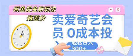 咸鱼掘金新玩法 赚差价 卖爱奇艺会员 0成本投入 轻松日收入300+-营销武器库