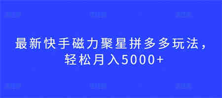 最新快手磁力聚星拼多多玩法，轻松月入5000+-营销武器库